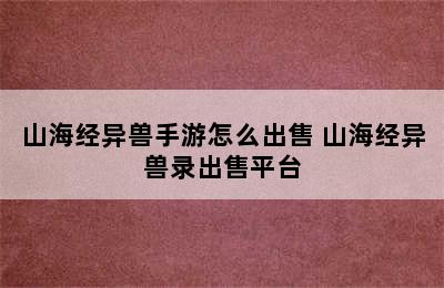 山海经异兽手游怎么出售 山海经异兽录出售平台